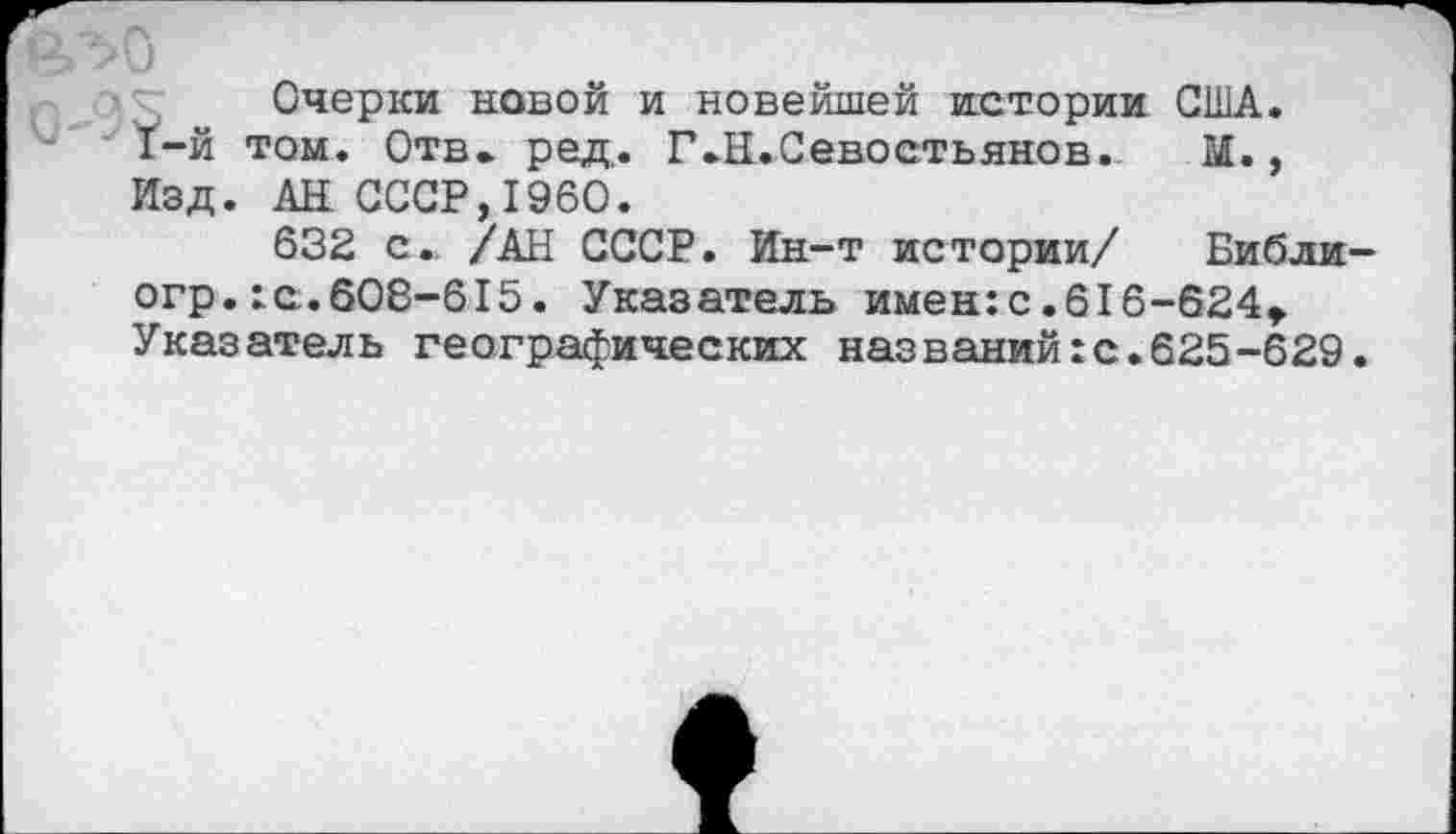 ﻿Очерки новой и новейшей истории США. 1-й том. Отв. ред. Г.Н.Севостьянов. М., Изд. АН СССР,1960.
632 с.. /АН СССР. Ин-т истории/ Библи-огр.:с.608-615. Указатель имен:с.616-624,. Указатель географических названий:с.625-629.